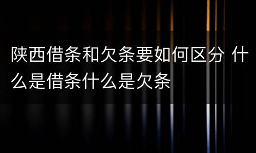 陕西借条和欠条要如何区分 什么是借条什么是欠条