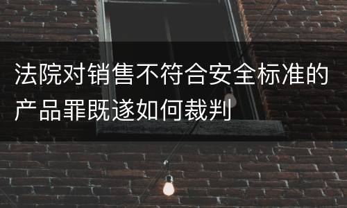 法院对销售不符合安全标准的产品罪既遂如何裁判