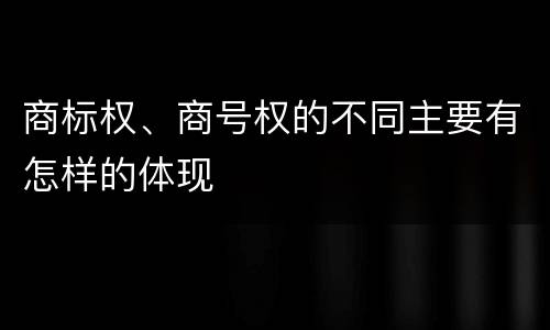 商标权、商号权的不同主要有怎样的体现