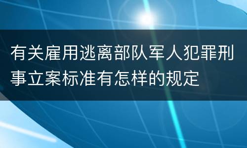 有关雇用逃离部队军人犯罪刑事立案标准有怎样的规定