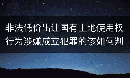 非法低价出让国有土地使用权行为涉嫌成立犯罪的该如何判