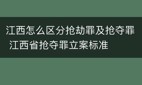 江西怎么区分抢劫罪及抢夺罪 江西省抢夺罪立案标准
