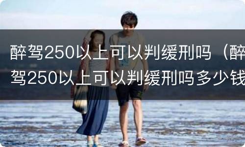 醉驾250以上可以判缓刑吗（醉驾250以上可以判缓刑吗多少钱）