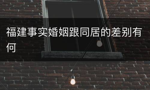 福建事实婚姻跟同居的差别有何
