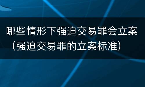 哪些情形下强迫交易罪会立案（强迫交易罪的立案标准）