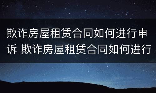 欺诈房屋租赁合同如何进行申诉 欺诈房屋租赁合同如何进行申诉处理
