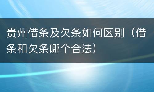 贵州借条及欠条如何区别（借条和欠条哪个合法）
