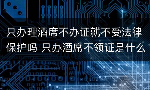 只办理酒席不办证就不受法律保护吗 只办酒席不领证是什么心态