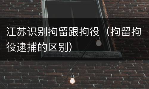 江苏识别拘留跟拘役（拘留拘役逮捕的区别）