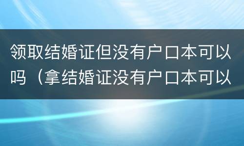 领取结婚证但没有户口本可以吗（拿结婚证没有户口本可以用什么手续）