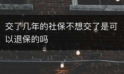 交了几年的社保不想交了是可以退保的吗