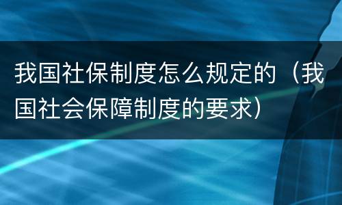 我国社保制度怎么规定的（我国社会保障制度的要求）