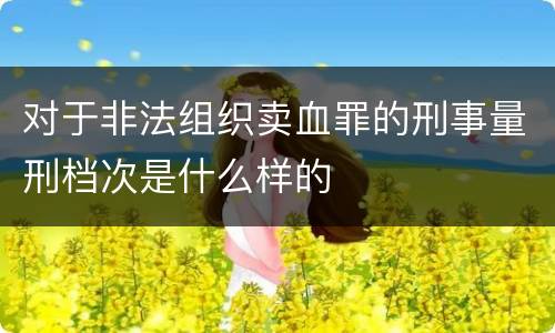 对于非法组织卖血罪的刑事量刑档次是什么样的