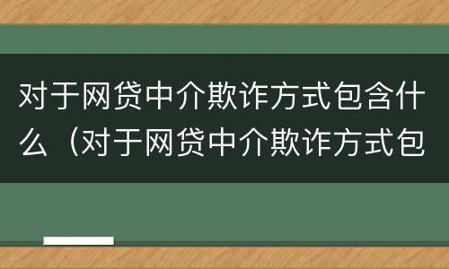 对于网贷中介欺诈方式包含什么（对于网贷中介欺诈方式包含什么问题）