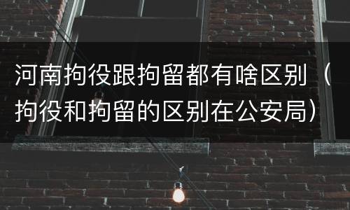 河南拘役跟拘留都有啥区别（拘役和拘留的区别在公安局）