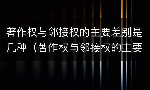 著作权与邻接权的主要差别是几种（著作权与邻接权的主要差别是几种方式）