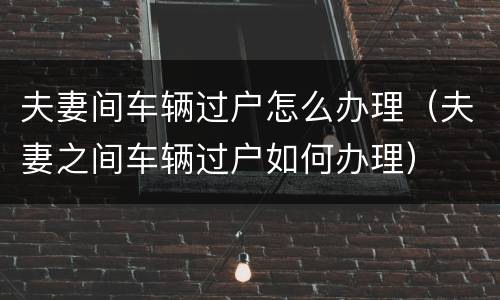 夫妻间车辆过户怎么办理（夫妻之间车辆过户如何办理）
