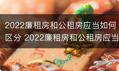 2022廉租房和公租房应当如何区分 2022廉租房和公租房应当如何区分呢