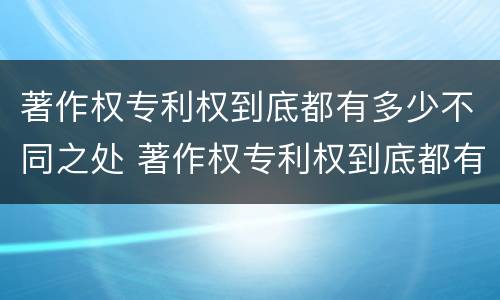 著作权专利权到底都有多少不同之处 著作权专利权到底都有多少不同之处呢