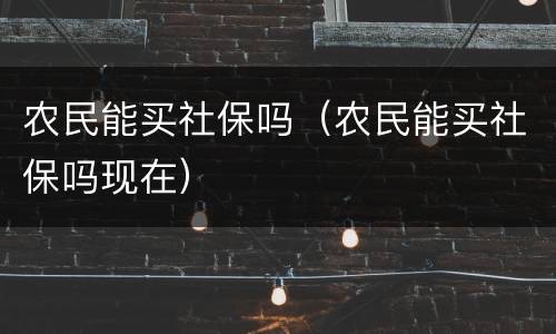 农民能买社保吗（农民能买社保吗现在）
