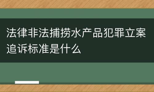 法律非法捕捞水产品犯罪立案追诉标准是什么