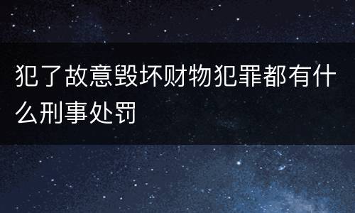 犯了故意毁坏财物犯罪都有什么刑事处罚