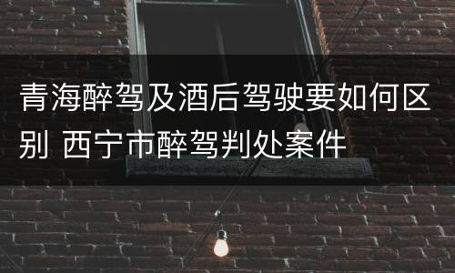青海醉驾及酒后驾驶要如何区别 西宁市醉驾判处案件