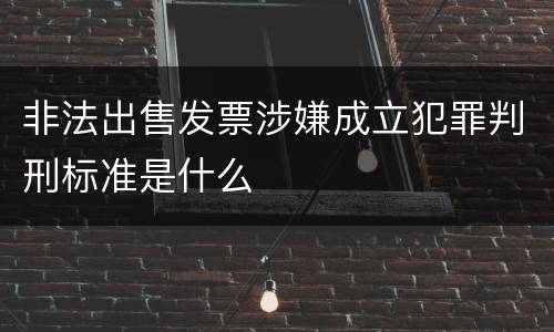 非法出售发票涉嫌成立犯罪判刑标准是什么