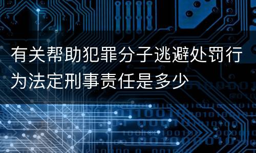有关帮助犯罪分子逃避处罚行为法定刑事责任是多少