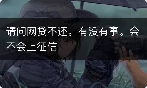 请问网贷不还。有没有事。会不会上征信