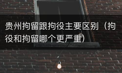 贵州拘留跟拘役主要区别（拘役和拘留哪个更严重）
