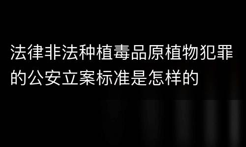 法律非法种植毒品原植物犯罪的公安立案标准是怎样的