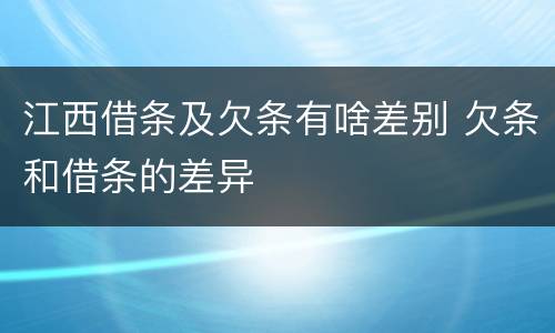 江西借条及欠条有啥差别 欠条和借条的差异