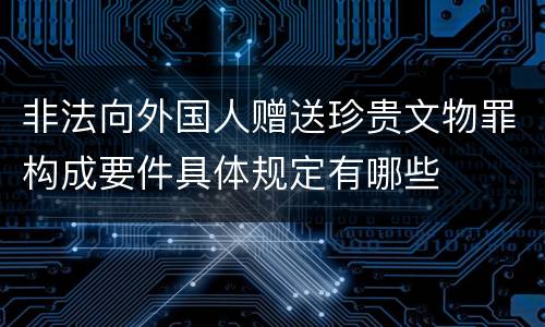 非法向外国人赠送珍贵文物罪构成要件具体规定有哪些