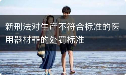 新刑法对生产不符合标准的医用器材罪的处罚标准