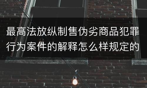 最高法放纵制售伪劣商品犯罪行为案件的解释怎么样规定的
