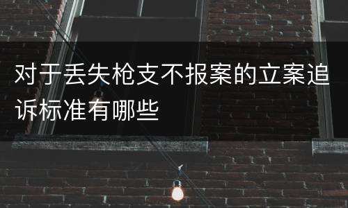 对于丢失枪支不报案的立案追诉标准有哪些