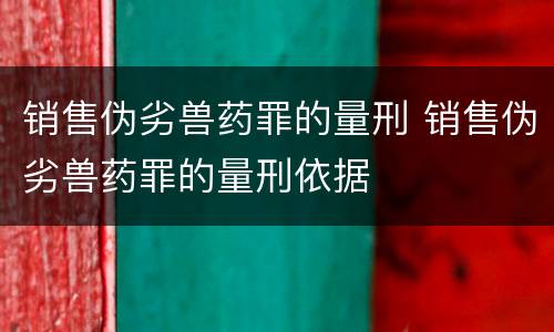 销售伪劣兽药罪的量刑 销售伪劣兽药罪的量刑依据