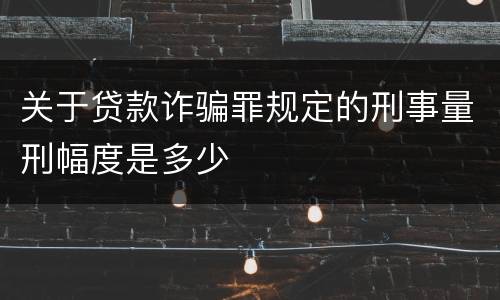 关于贷款诈骗罪规定的刑事量刑幅度是多少
