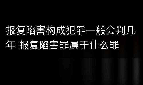 报复陷害构成犯罪一般会判几年 报复陷害罪属于什么罪