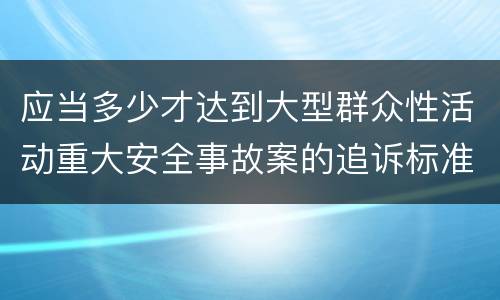 应当多少才达到大型群众性活动重大安全事故案的追诉标准