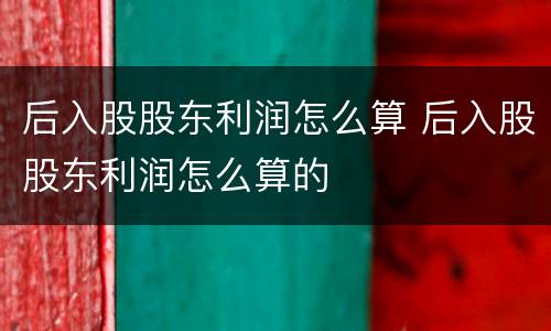 后入股股东利润怎么算 后入股股东利润怎么算的