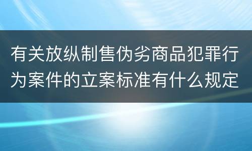 有关放纵制售伪劣商品犯罪行为案件的立案标准有什么规定