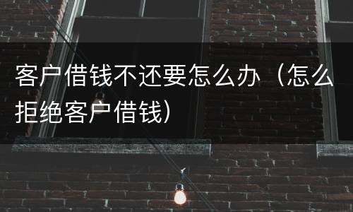 客户借钱不还要怎么办（怎么拒绝客户借钱）