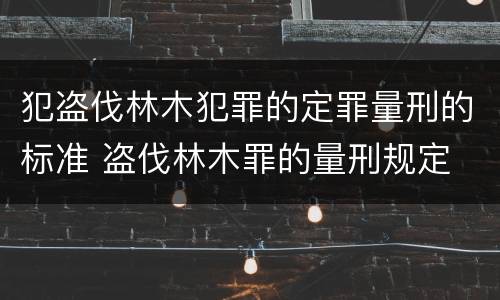 犯盗伐林木犯罪的定罪量刑的标准 盗伐林木罪的量刑规定
