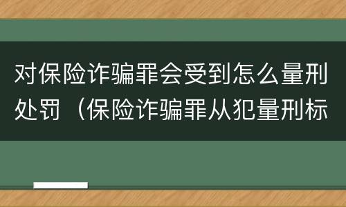 对保险诈骗罪会受到怎么量刑处罚（保险诈骗罪从犯量刑标准）