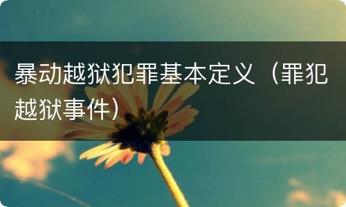 暴动越狱犯罪基本定义（罪犯越狱事件）