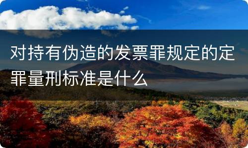 对持有伪造的发票罪规定的定罪量刑标准是什么