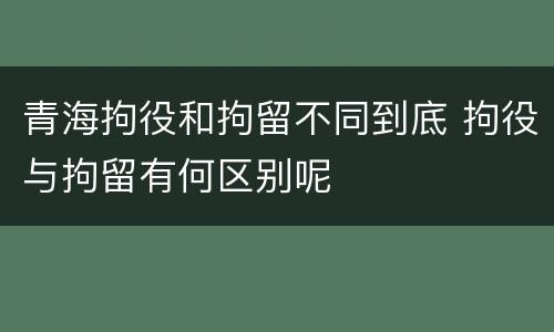青海拘役和拘留不同到底 拘役与拘留有何区别呢