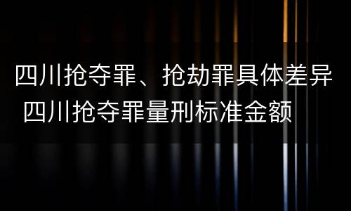四川抢夺罪、抢劫罪具体差异 四川抢夺罪量刑标准金额